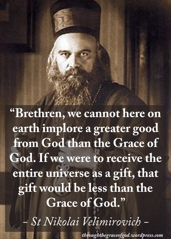"Brethren, we cannot here on earth implore a greater good from God than the Grace of God. If we were to receive the entire universe as a gift, that gift would be less than the Grace of G